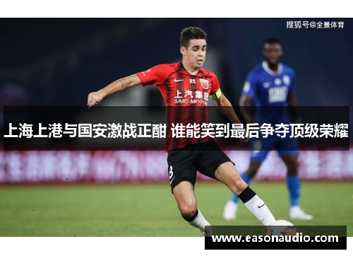 上海上港与国安激战正酣 谁能笑到最后争夺顶级荣耀