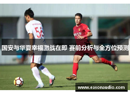 国安与华夏幸福激战在即 赛前分析与全方位预测