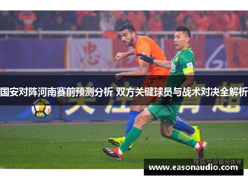 国安对阵河南赛前预测分析 双方关键球员与战术对决全解析