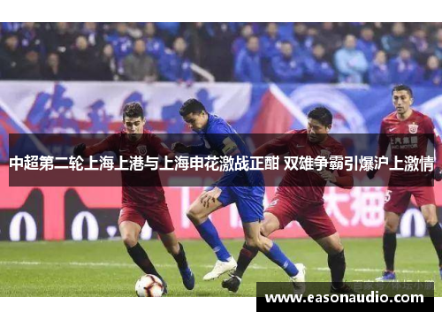 中超第二轮上海上港与上海申花激战正酣 双雄争霸引爆沪上激情