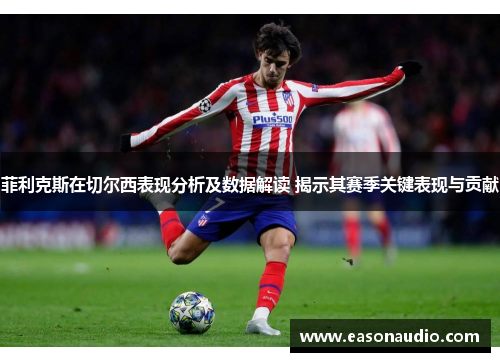 菲利克斯在切尔西表现分析及数据解读 揭示其赛季关键表现与贡献