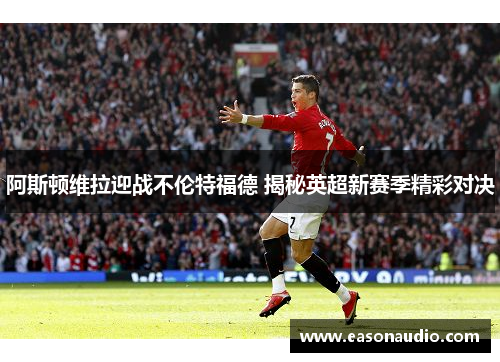阿斯顿维拉迎战不伦特福德 揭秘英超新赛季精彩对决